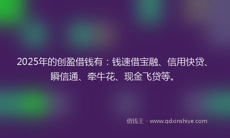 2025年的创盈借钱有：钱速借宝融、信用快贷、瞬信通、牵牛花、现金飞贷等。