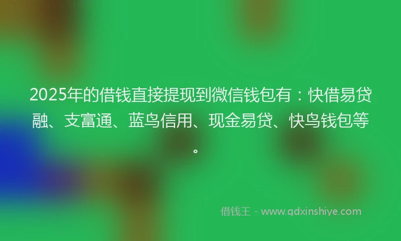 2025年的借钱直接提现到微信钱包有：快借易贷融、支富通、蓝鸟信用、现金易贷、快鸟钱包等。