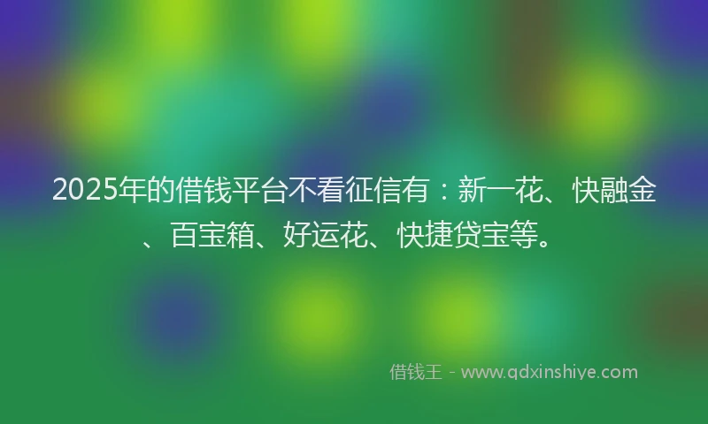 2025年的借钱平台不看征信有：新一花、快融金、百宝箱、好运花、快捷贷宝等。