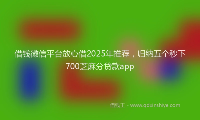 借钱微信平台放心借2025年推荐，归纳五个秒下700芝麻分贷款app