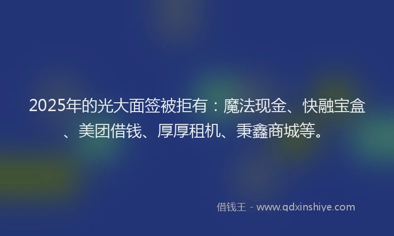 2025年的光大面签被拒有：魔法现金、快融宝盒、美团借钱、厚厚租机、秉鑫商城等。