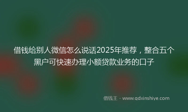 借钱给别人微信怎么说话2025年推荐，整合五个黑户可快速办理小额贷款业务的口子