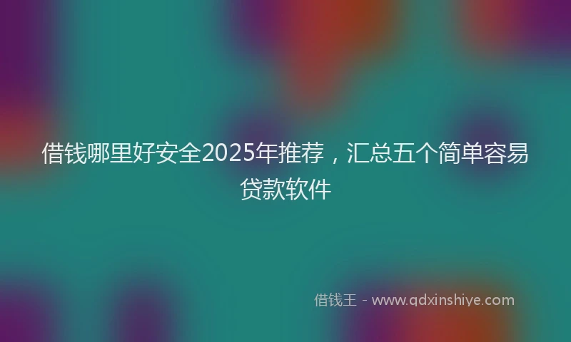 借钱哪里好安全2025年推荐，汇总五个简单容易贷款软件