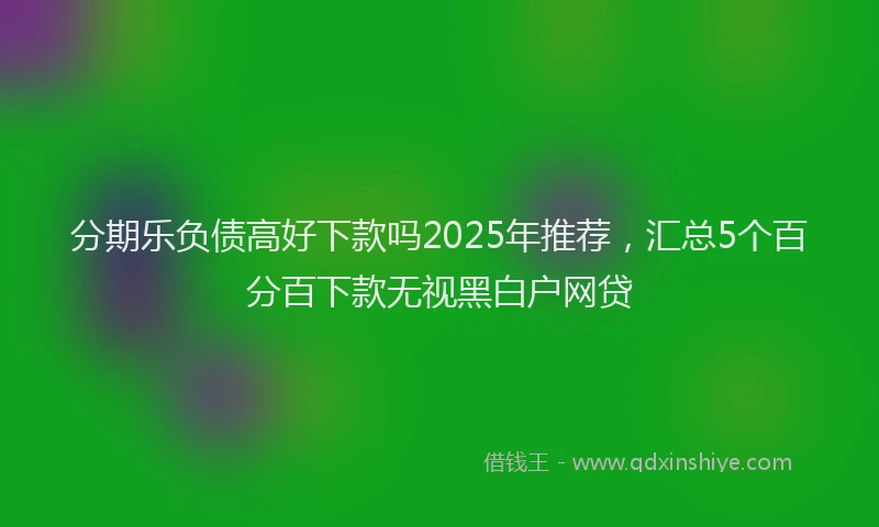 分期乐负债高好下款吗2025年推荐，汇总5个百分百下款无视黑白户网贷