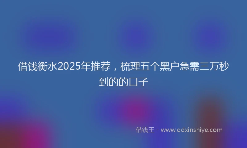 借钱衡水2025年推荐，梳理五个黑户急需三万秒到的的口子
