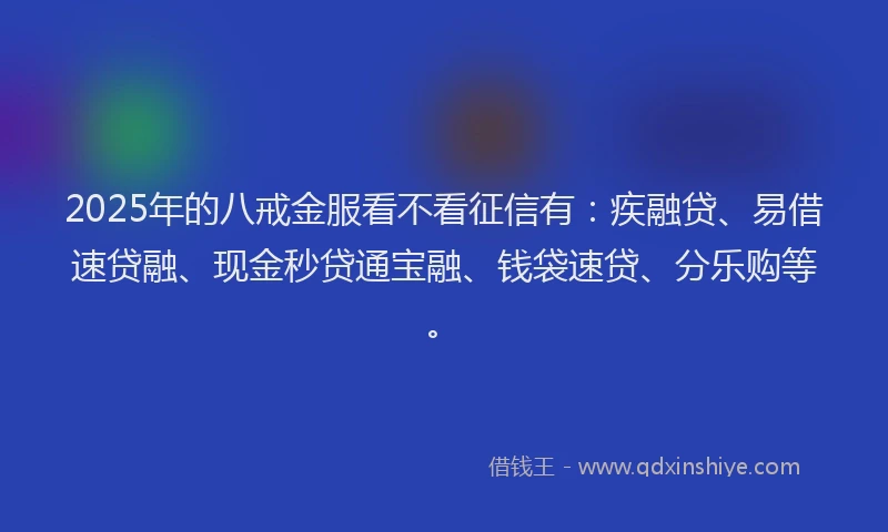 2025年的八戒金服看不看征信有：疾融贷、易借速贷融、现金秒贷通宝融、钱袋速贷、分乐购等。