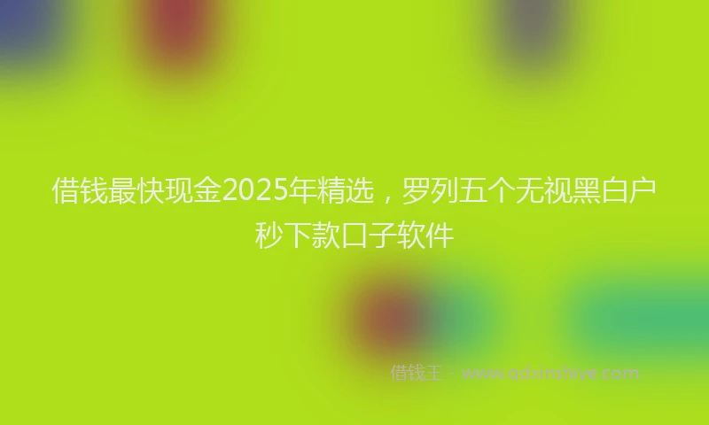 借钱最快现金2025年精选，罗列五个无视黑白户秒下款口子软件
