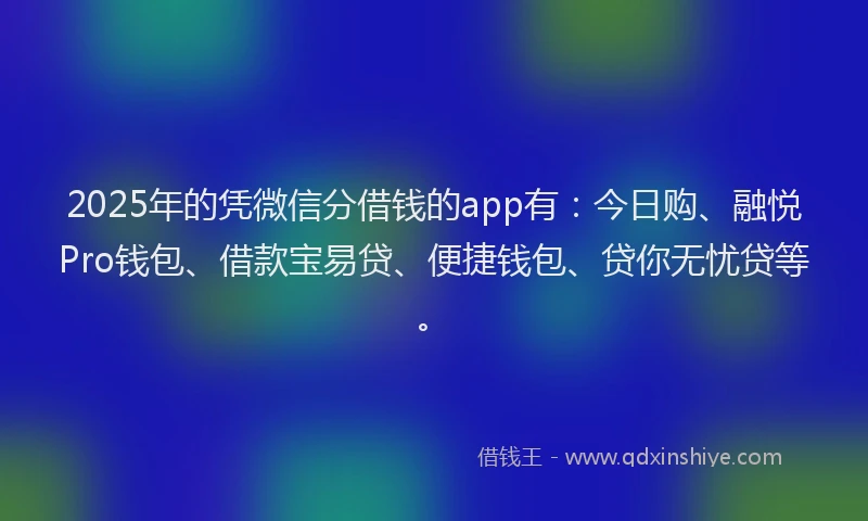 2025年的凭微信分借钱的app有：今日购、融悦Pro钱包、借款宝易贷、便捷钱包、贷你无忧贷等。