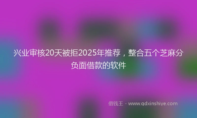 兴业审核20天被拒2025年推荐，整合五个芝麻分负面借款的软件
