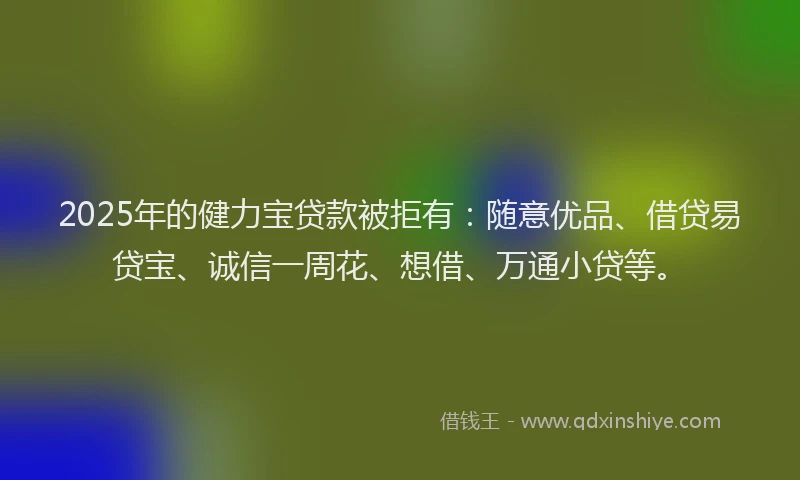 2025年的健力宝贷款被拒有：随意优品、借贷易贷宝、诚信一周花、想借、万通小贷等。