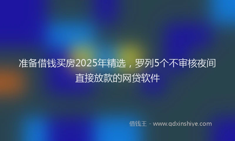 准备借钱买房2025年精选，罗列5个不审核夜间直接放款的网贷软件
