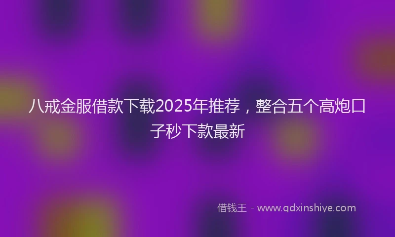 八戒金服借款下载2025年推荐，整合五个高炮口子秒下款最新
