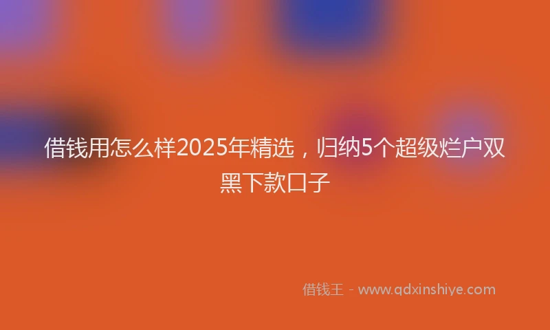 借钱用怎么样2025年精选，归纳5个超级烂户双黑下款口子