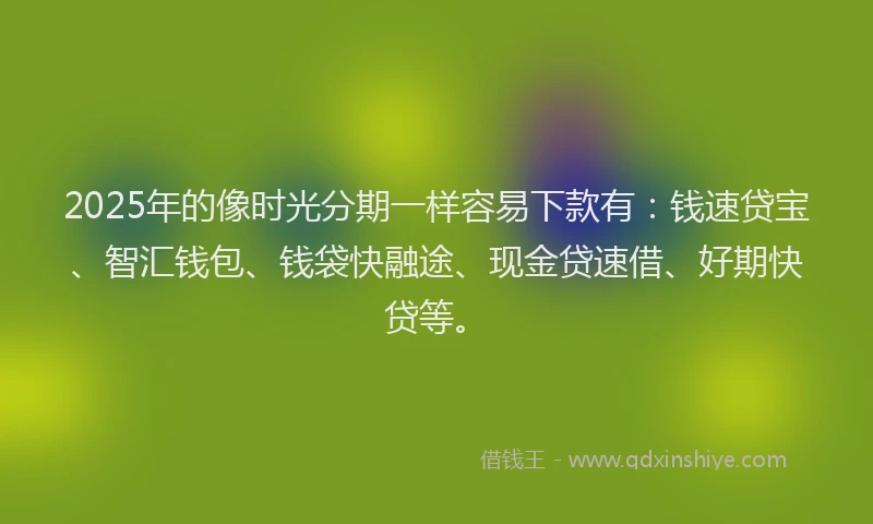 2025年的像时光分期一样容易下款有：钱速贷宝、智汇钱包、钱袋快融途、现金贷速借、好期快贷等。