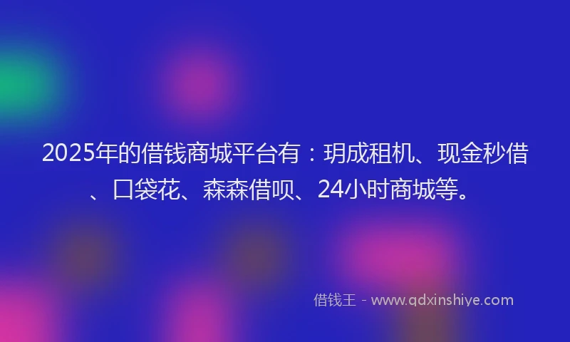 2025年的借钱商城平台有：玥成租机、现金秒借、口袋花、森森借呗、24小时商城等。