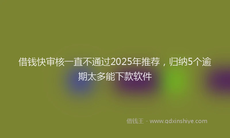借钱快审核一直不通过2025年推荐，归纳5个逾期太多能下款软件