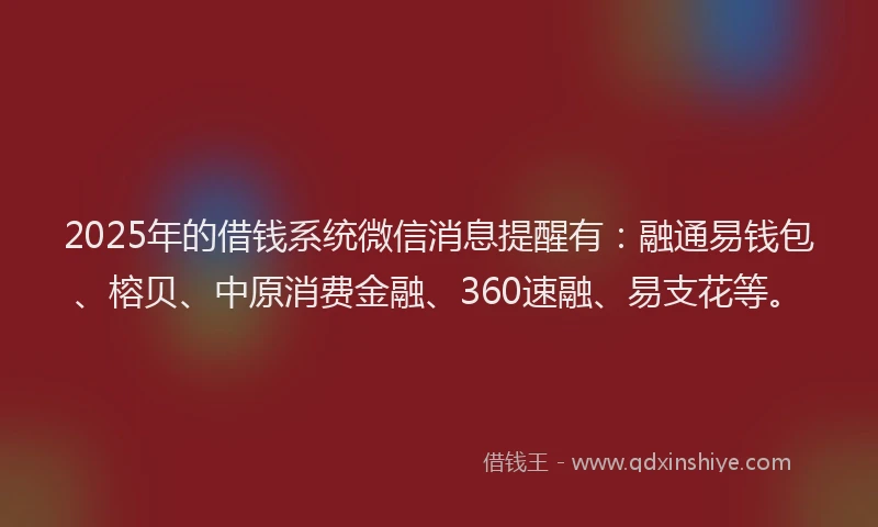 2025年的借钱系统微信消息提醒有：融通易钱包、榕贝、中原消费金融、360速融、易支花等。
