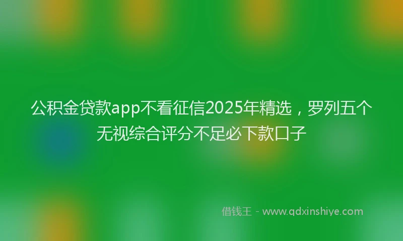 公积金贷款app不看征信2025年精选，罗列五个无视综合评分不足必下款口子