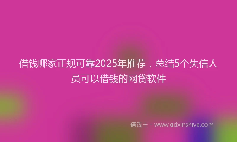 借钱哪家正规可靠2025年推荐，总结5个失信人员可以借钱的网贷软件