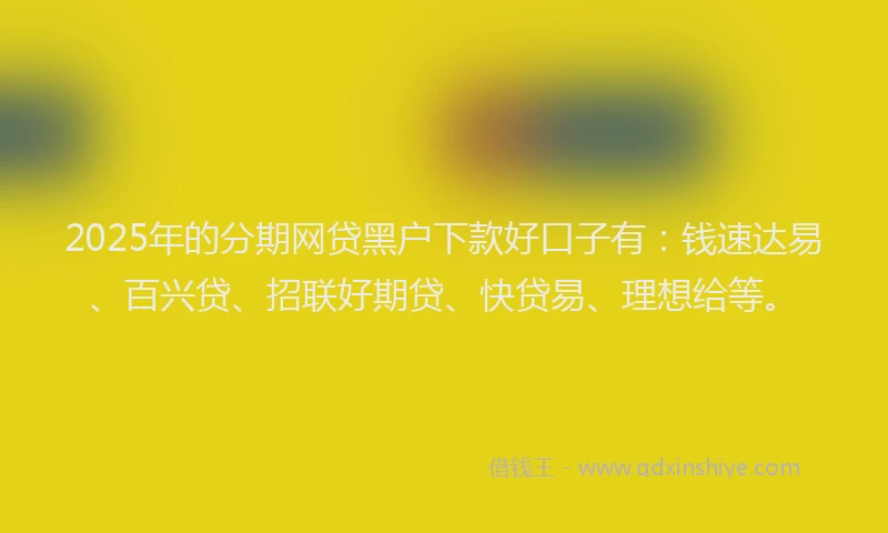2025年的分期网贷黑户下款好口子有：钱速达易、百兴贷、招联好期贷、快贷易、理想给等。