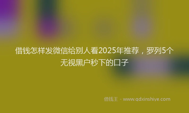 借钱怎样发微信给别人看2025年推荐，罗列5个无视黑户秒下的口子