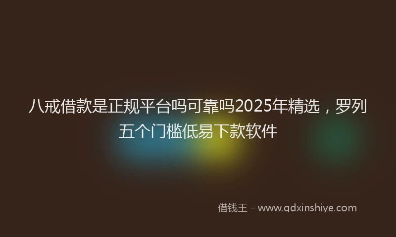 八戒借款是正规平台吗可靠吗2025年精选，罗列五个门槛低易下款软件