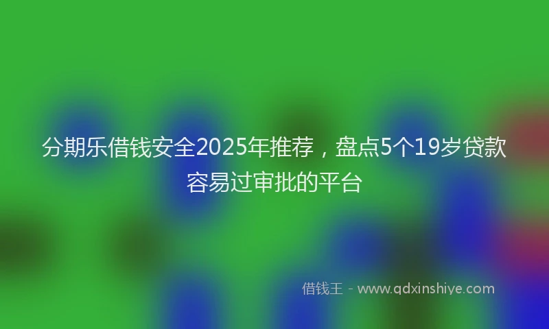 分期乐借钱安全2025年推荐，盘点5个19岁贷款容易过审批的平台
