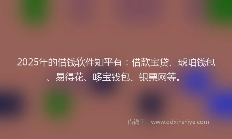 2025年的借钱软件知乎有：借款宝贷、琥珀钱包、易得花、哆宝钱包、银票网等。