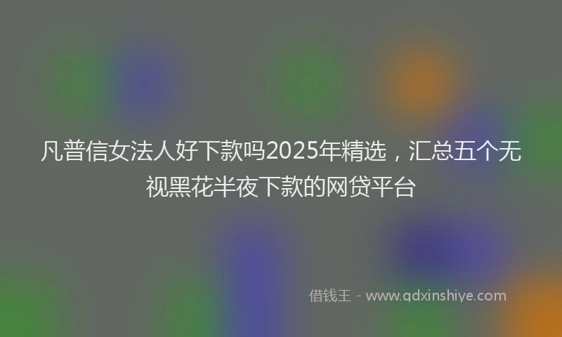 凡普信女法人好下款吗2025年精选，汇总五个无视黑花半夜下款的网贷平台
