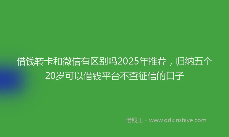 借钱转卡和微信有区别吗2025年推荐，归纳五个20岁可以借钱平台不查征信的口子