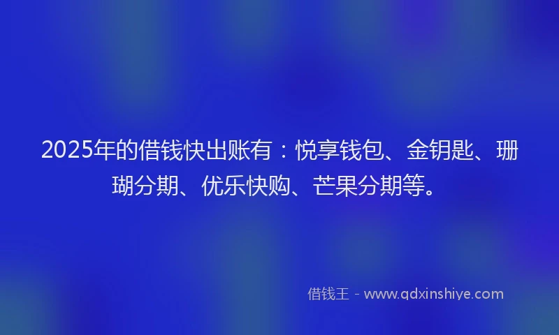 2025年的借钱快出账有：悦享钱包、金钥匙、珊瑚分期、优乐快购、芒果分期等。