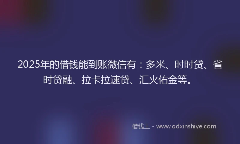 2025年的借钱能到账微信有：多米、时时贷、省时贷融、拉卡拉速贷、汇火佑金等。