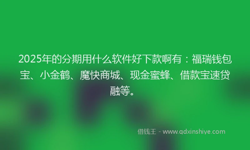 2025年的分期用什么软件好下款啊有：福瑞钱包宝、小金鹤、魔快商城、现金蜜蜂、借款宝速贷融等。