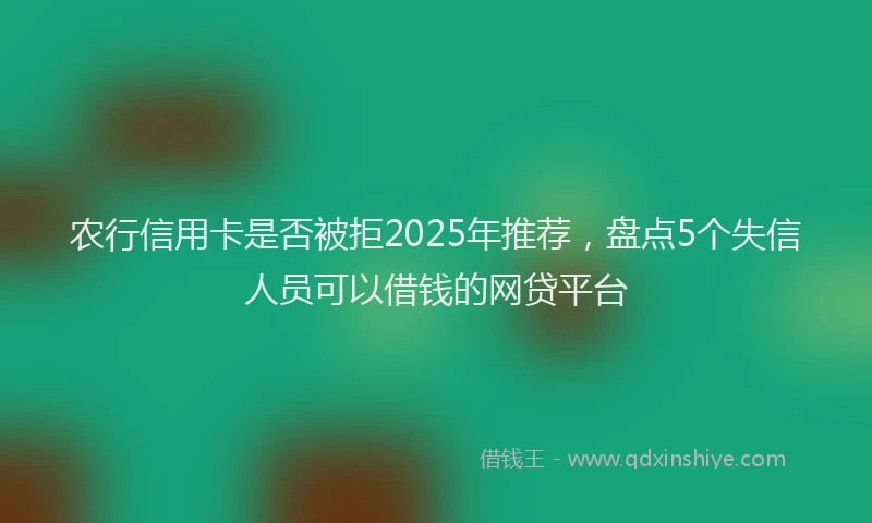 农行信用卡是否被拒2025年推荐，盘点5个失信人员可以借钱的网贷平台