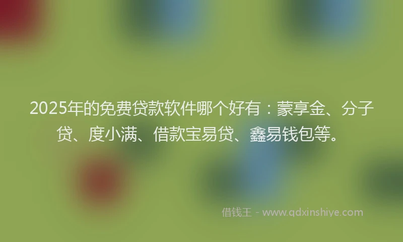 2025年的免费贷款软件哪个好有：蒙享金、分子贷、度小满、借款宝易贷、鑫易钱包等。