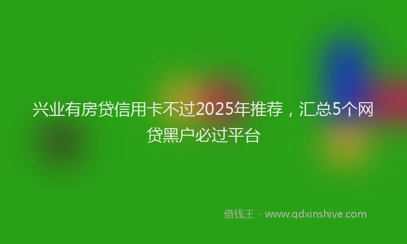 兴业有房贷信用卡不过2025年推荐，汇总5个网贷黑户必过平台