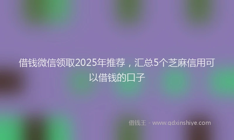 借钱微信领取2025年推荐，汇总5个芝麻信用可以借钱的口子