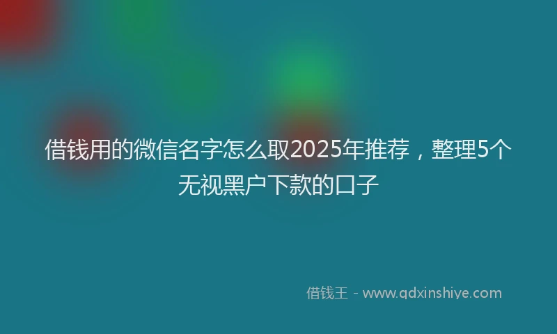 借钱用的微信名字怎么取2025年推荐，整理5个无视黑户下款的口子