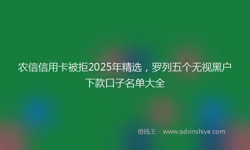 农信信用卡被拒2025年精选，罗列五个无视黑户下款口子名单大全