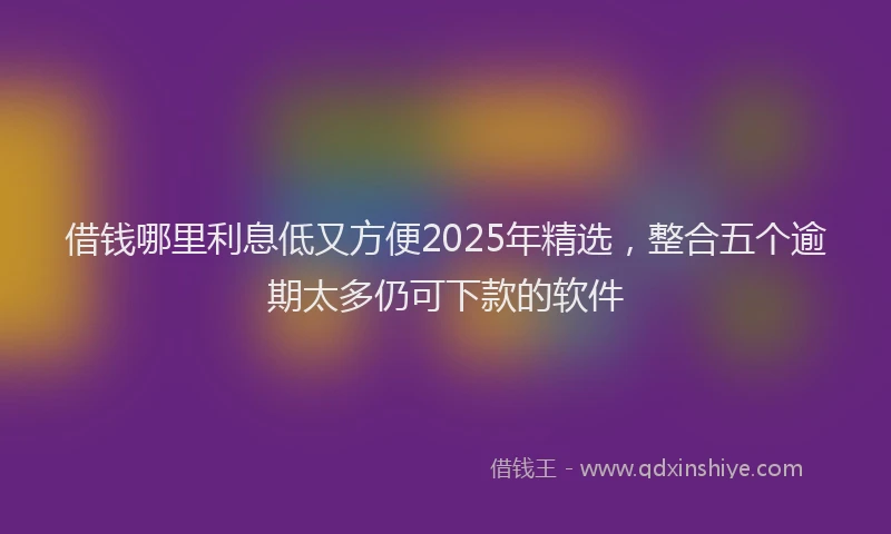借钱哪里利息低又方便2025年精选，整合五个逾期太多仍可下款的软件
