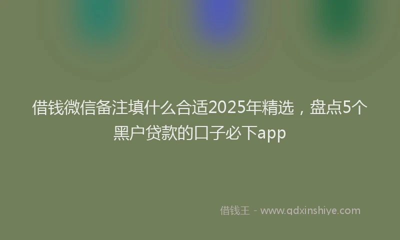 借钱微信备注填什么合适2025年精选，盘点5个黑户贷款的口子必下app