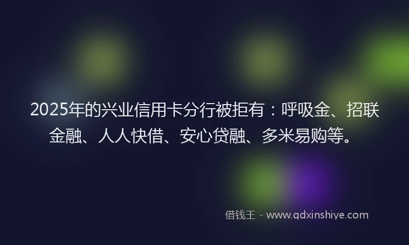 2025年的兴业信用卡分行被拒有：呼吸金、招联金融、人人快借、安心贷融、多米易购等。