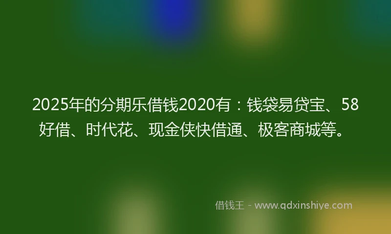 2025年的分期乐借钱2020有：钱袋易贷宝、58好借、时代花、现金侠快借通、极客商城等。
