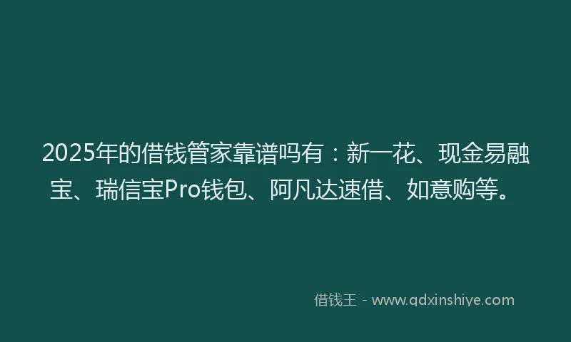 2025年的借钱管家靠谱吗有：新一花、现金易融宝、瑞信宝Pro钱包、阿凡达速借、如意购等。