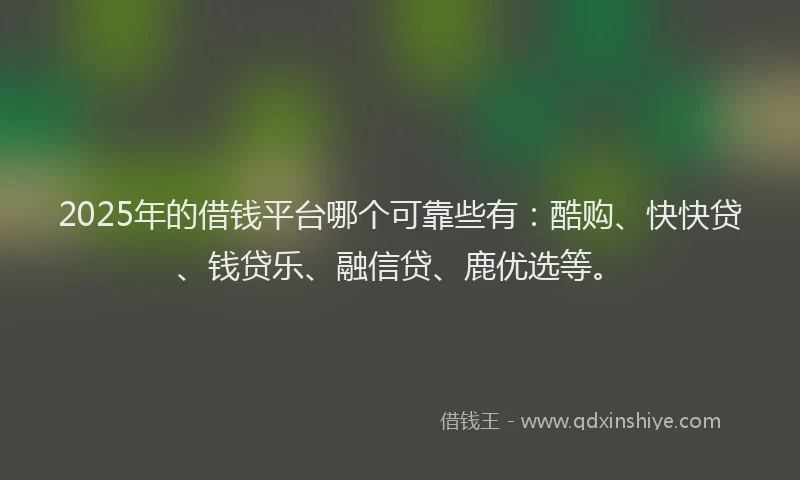 2025年的借钱平台哪个可靠些有：酷购、快快贷、钱贷乐、融信贷、鹿优选等。