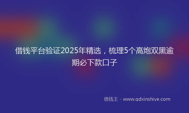 借钱平台验证2025年精选，梳理5个高炮双黑逾期必下款口子