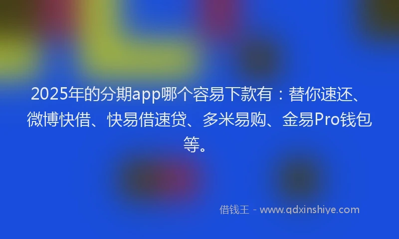 2025年的分期app哪个容易下款有：替你速还、微博快借、快易借速贷、多米易购、金易Pro钱包等。