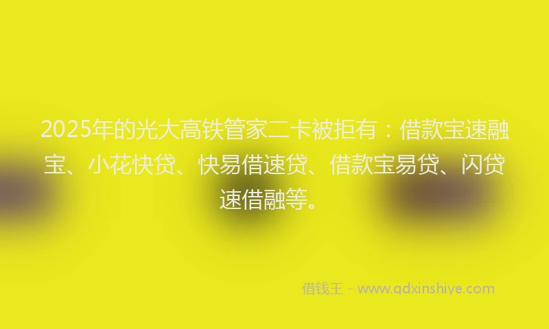 2025年的光大高铁管家二卡被拒有：借款宝速融宝、小花快贷、快易借速贷、借款宝易贷、闪贷速借融等。
