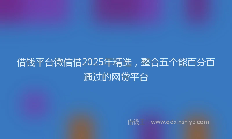 借钱平台微信借2025年精选，整合五个能百分百通过的网贷平台