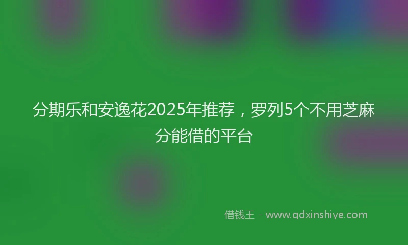 分期乐和安逸花2025年推荐，罗列5个不用芝麻分能借的平台